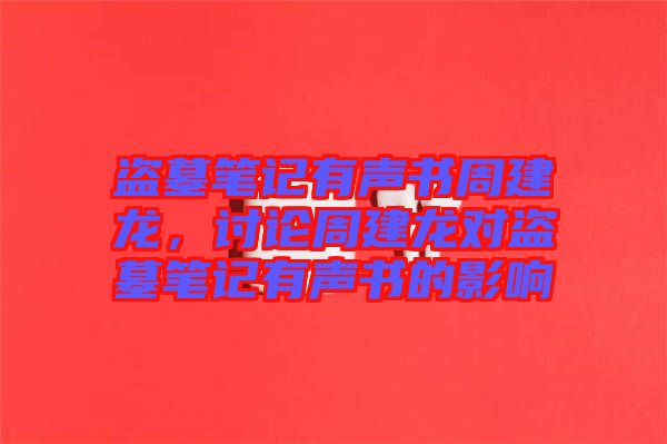 盜墓筆記有聲書周建龍，討論周建龍對盜墓筆記有聲書的影響