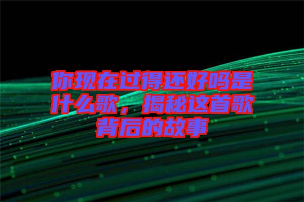 你現(xiàn)在過得還好嗎是什么歌，揭秘這首歌背后的故事
