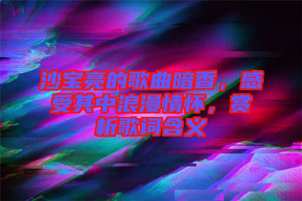 沙寶亮的歌曲暗香，感受其中浪漫情懷，賞析歌詞含義