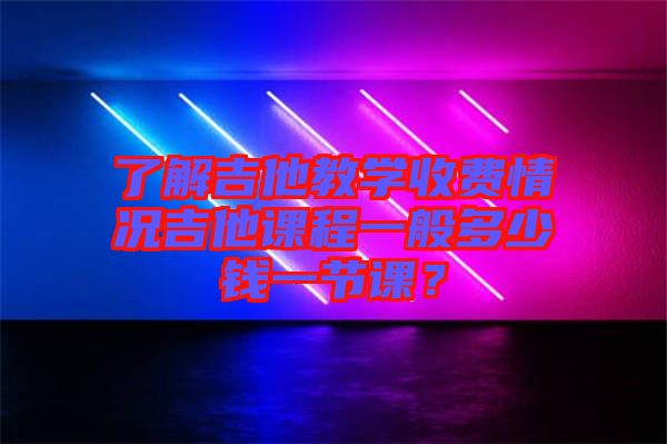 了解吉他教學(xué)收費(fèi)情況吉他課程一般多少錢一節(jié)課？