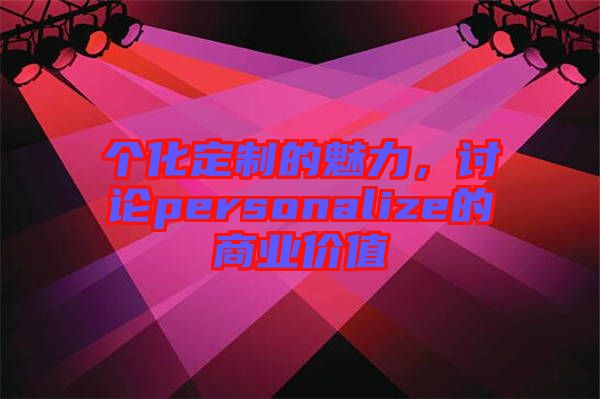 個(gè)化定制的魅力，討論personalize的商業(yè)價(jià)值