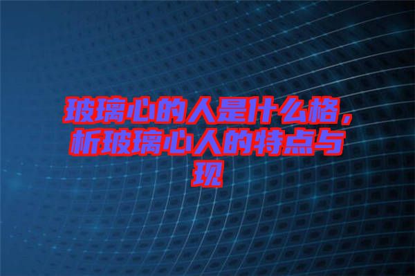玻璃心的人是什么格，析玻璃心人的特點(diǎn)與現(xiàn)