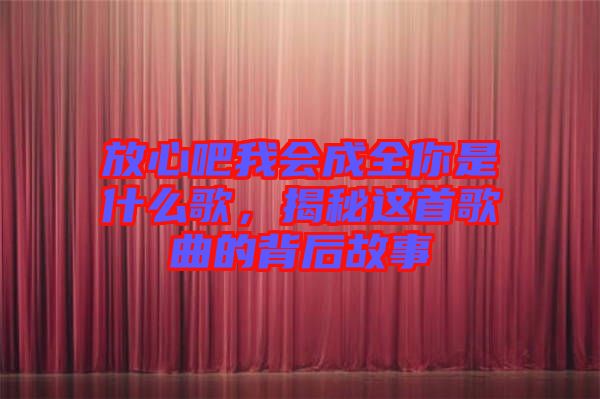 放心吧我會成全你是什么歌，揭秘這首歌曲的背后故事