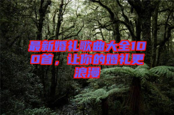 最新婚禮歌曲大全100首，讓你的婚禮更浪漫