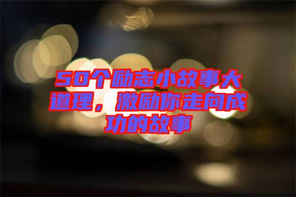 50個(gè)勵(lì)志小故事大道理，激勵(lì)你走向成功的故事