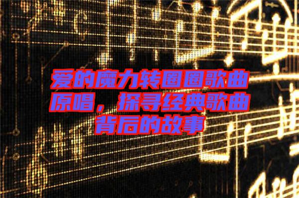 愛(ài)的魔力轉(zhuǎn)圈圈歌曲原唱，探尋經(jīng)典歌曲背后的故事