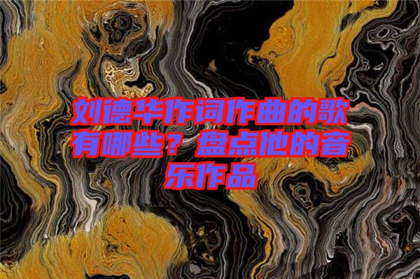 劉德華作詞作曲的歌有哪些？盤點(diǎn)他的音樂(lè)作品