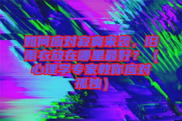 如何應(yīng)對寂寞來襲，舊雨衣放在哪里最好？（心理學(xué)專家教你應(yīng)對孤獨）