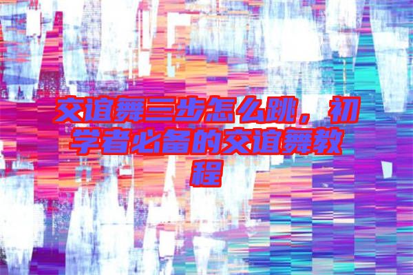交誼舞三步怎么跳，初學(xué)者必備的交誼舞教程