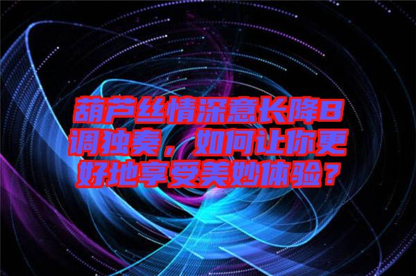 葫蘆絲情深意長降B調(diào)獨奏，如何讓你更好地享受美妙體驗？