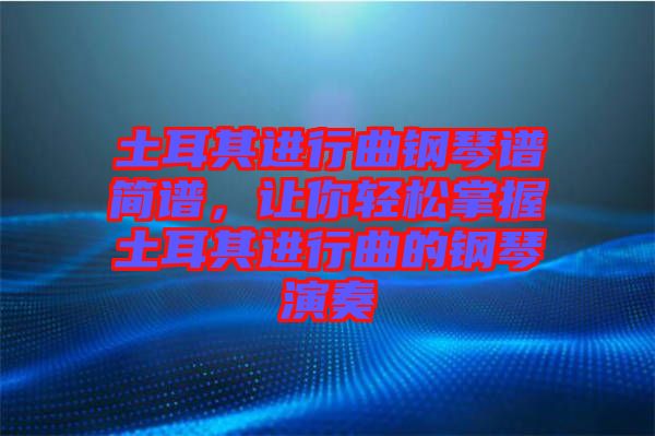 土耳其進(jìn)行曲鋼琴譜簡(jiǎn)譜，讓你輕松掌握土耳其進(jìn)行曲的鋼琴演奏