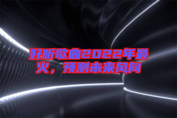 好聽歌曲2022年最火，預測未來風向