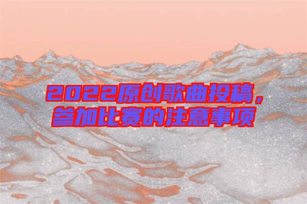 2022原創(chuàng)歌曲投稿，參加比賽的注意事項(xiàng)
