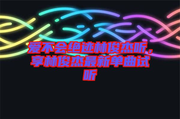 愛不會絕跡林俊杰聽，享林俊杰最新單曲試聽