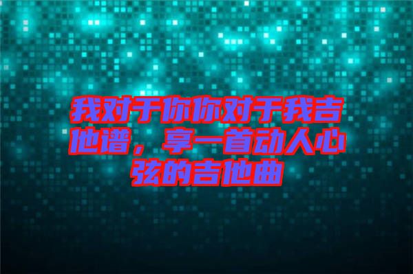我對(duì)于你你對(duì)于我吉他譜，享一首動(dòng)人心弦的吉他曲