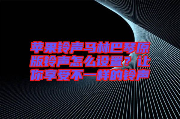 蘋果鈴聲馬林巴琴原版鈴聲怎么設置？讓你享受不一樣的鈴聲