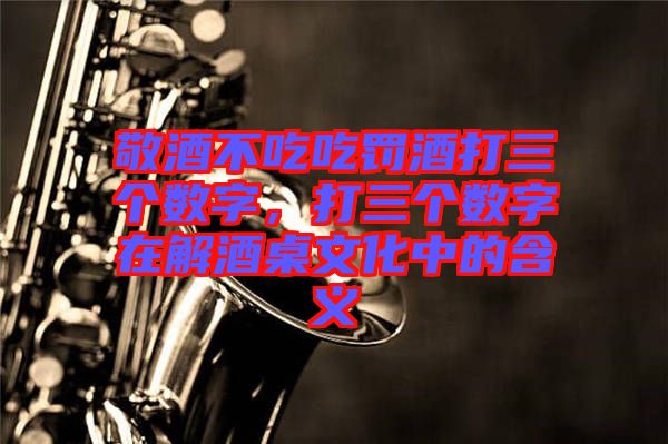 敬酒不吃吃罰酒打三個數(shù)字，打三個數(shù)字在解酒桌文化中的含義