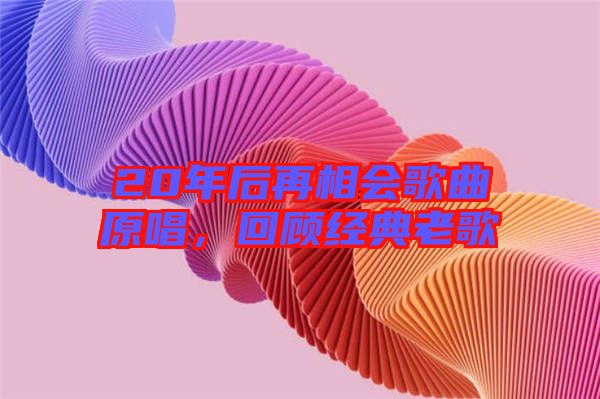 20年后再相會(huì)歌曲原唱，回顧經(jīng)典老歌