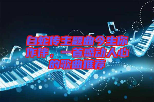 白蛇傳主題曲今生你作伴，一首感動人心的歌曲推薦