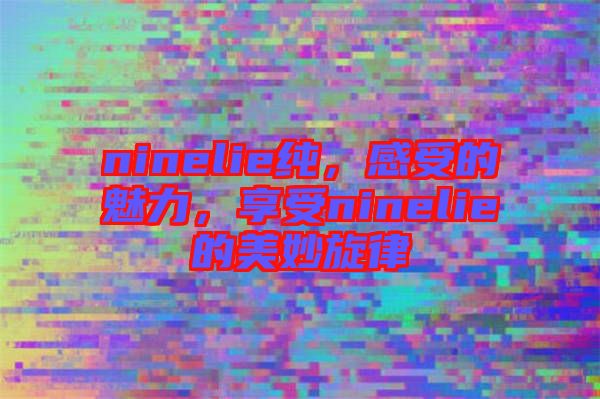 ninelie純，感受的魅力，享受ninelie的美妙旋律
