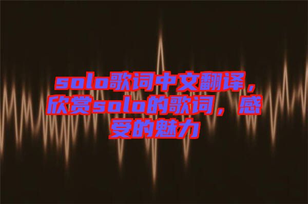 solo歌詞中文翻譯，欣賞solo的歌詞，感受的魅力