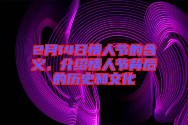 2月14日情人節(jié)的含義，介紹情人節(jié)背后的歷史和文化
