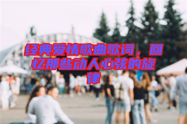 經(jīng)典愛情歌曲歌詞，回憶那些動(dòng)人心弦的旋律