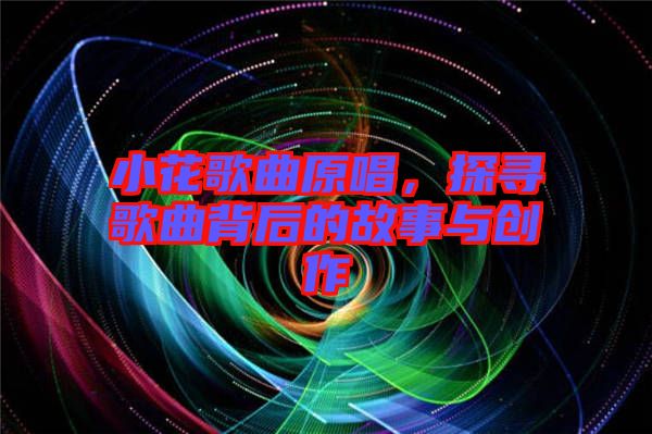 小花歌曲原唱，探尋歌曲背后的故事與創(chuàng)作