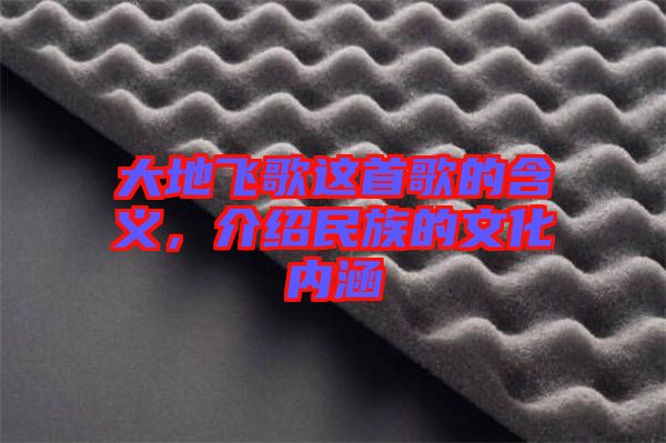 大地飛歌這首歌的含義，介紹民族的文化內(nèi)涵