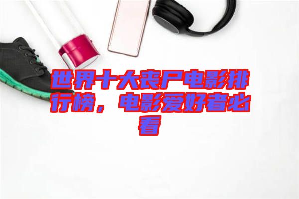 世界十大喪尸電影排行榜，電影愛好者必看