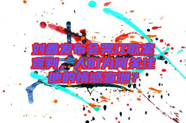 劉鑫發(fā)布會哭江歌案宣判，人們?yōu)楹侮P(guān)注他的情感宣泄？