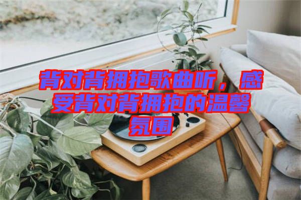 背對(duì)背擁抱歌曲聽，感受背對(duì)背擁抱的溫馨氛圍