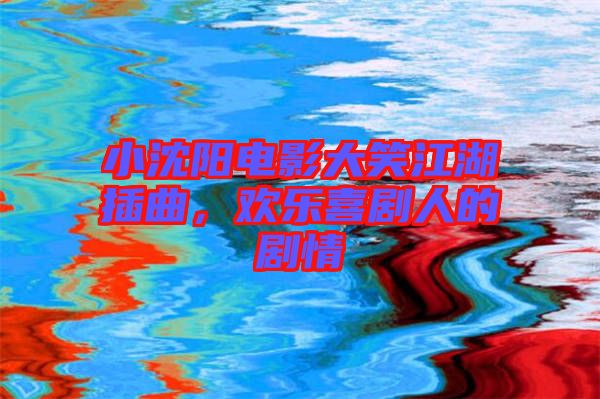 小沈陽(yáng)電影大笑江湖插曲，歡樂(lè)喜劇人的劇情