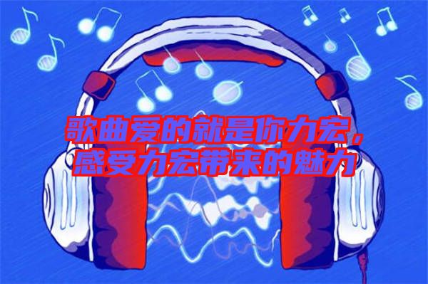 歌曲愛的就是你力宏，感受力宏帶來的魅力