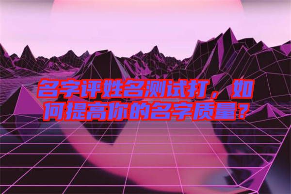 名字評(píng)姓名測(cè)試打，如何提高你的名字質(zhì)量？
