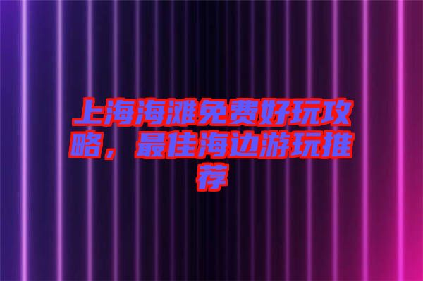 上海海灘免費(fèi)好玩攻略，最佳海邊游玩推薦