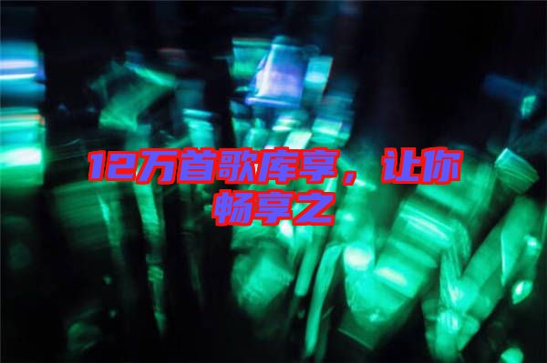 12萬(wàn)首歌庫(kù)享，讓你暢享之