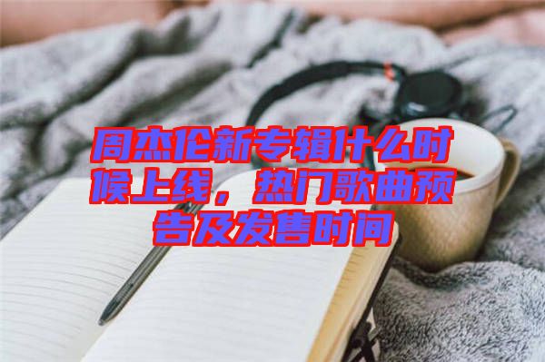 周杰倫新專輯什么時候上線，熱門歌曲預告及發(fā)售時間