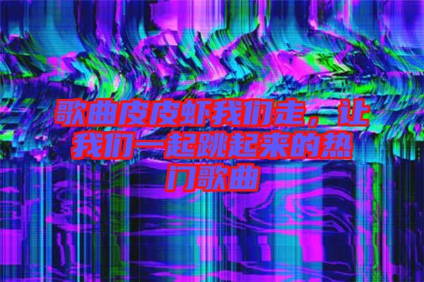 歌曲皮皮蝦我們走，讓我們一起跳起來的熱門歌曲