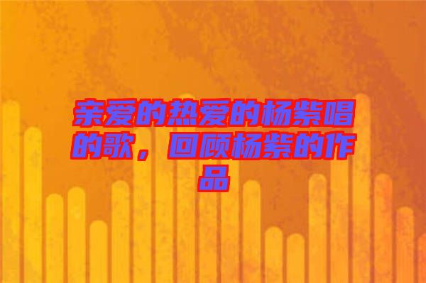 親愛的熱愛的楊紫唱的歌，回顧楊紫的作品