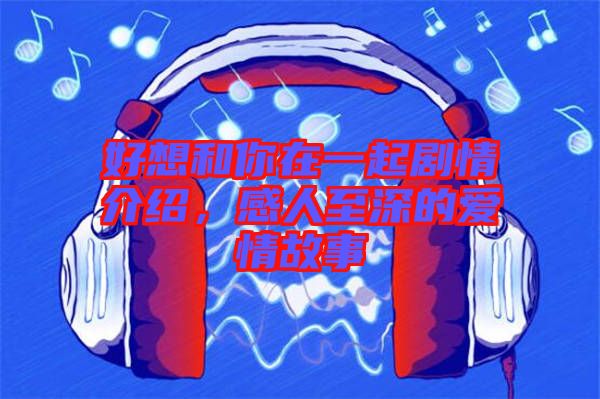好想和你在一起劇情介紹，感人至深的愛(ài)情故事