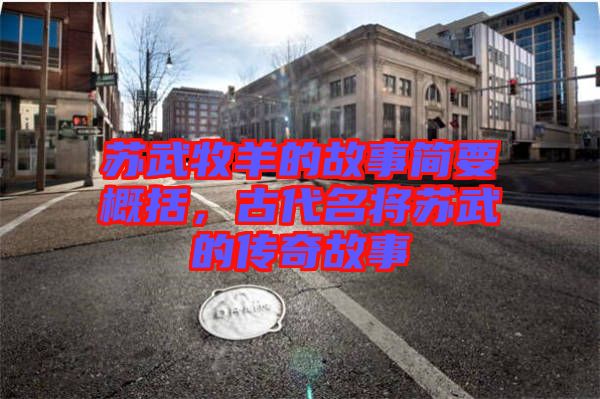 蘇武牧羊的故事簡要概括，古代名將蘇武的傳奇故事