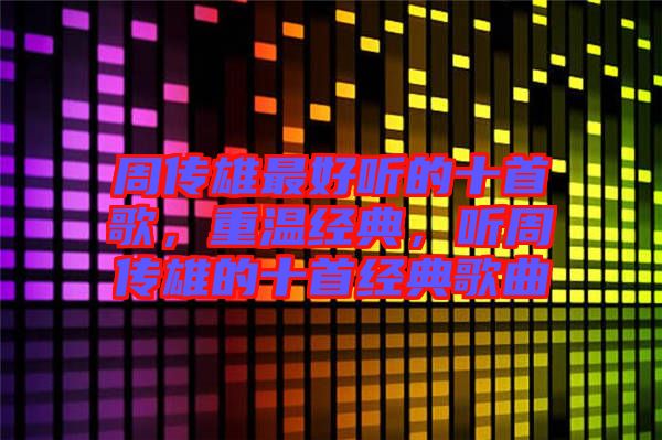 周傳雄最好聽(tīng)的十首歌，重溫經(jīng)典，聽(tīng)周傳雄的十首經(jīng)典歌曲
