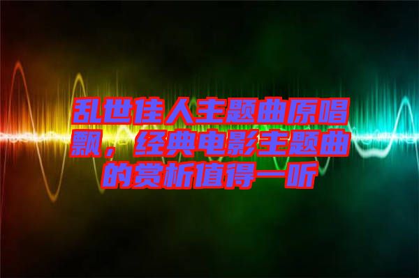 亂世佳人主題曲原唱飄，經(jīng)典電影主題曲的賞析值得一聽