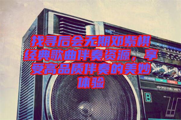 找尋后會無期鄧紫棋經(jīng)典歌曲伴奏資源，享受高品質(zhì)伴奏的美妙體驗
