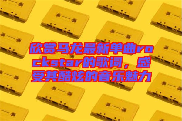 欣賞馬龍最新單曲rockstar的歌詞，感受其酷炫的音樂魅力