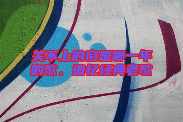 關(guān)不上的窗是哪一年的歌，追憶經(jīng)典老歌