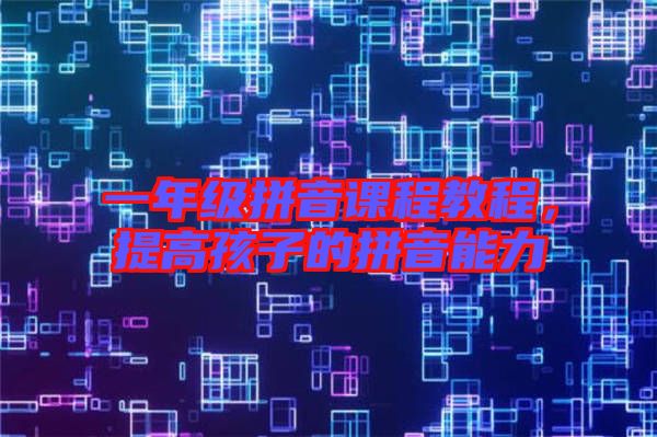 一年級拼音課程教程，提高孩子的拼音能力