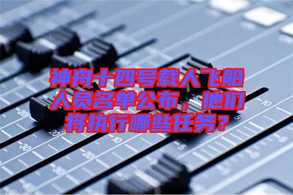 神舟十四號(hào)載人飛船人員名單公布，他們將執(zhí)行哪些任務(wù)？