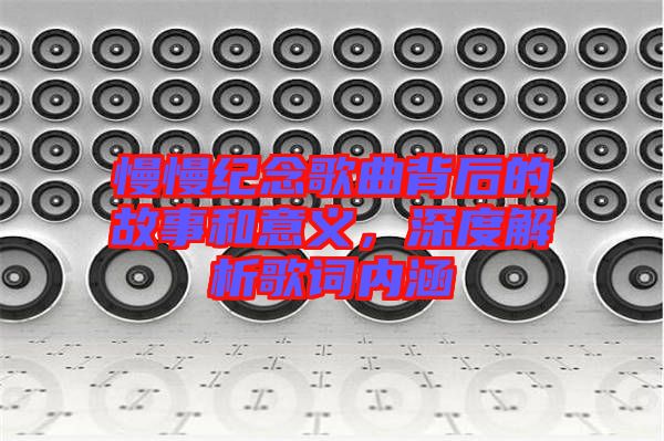 慢慢紀(jì)念歌曲背后的故事和意義，深度解析歌詞內(nèi)涵
